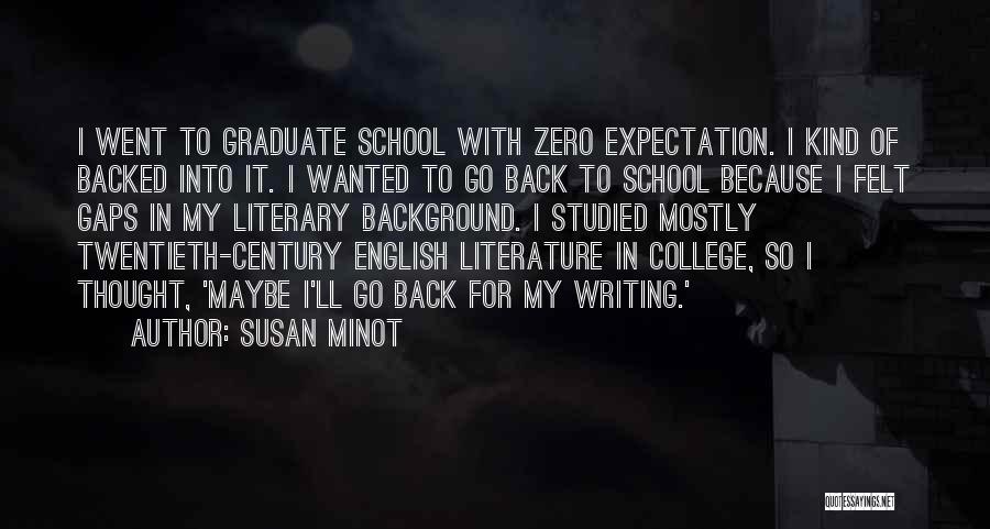 Susan Minot Quotes: I Went To Graduate School With Zero Expectation. I Kind Of Backed Into It. I Wanted To Go Back To