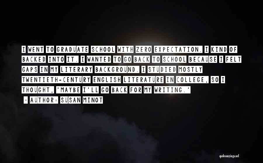 Susan Minot Quotes: I Went To Graduate School With Zero Expectation. I Kind Of Backed Into It. I Wanted To Go Back To