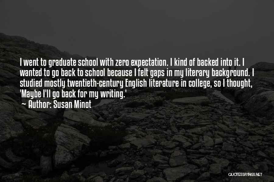 Susan Minot Quotes: I Went To Graduate School With Zero Expectation. I Kind Of Backed Into It. I Wanted To Go Back To