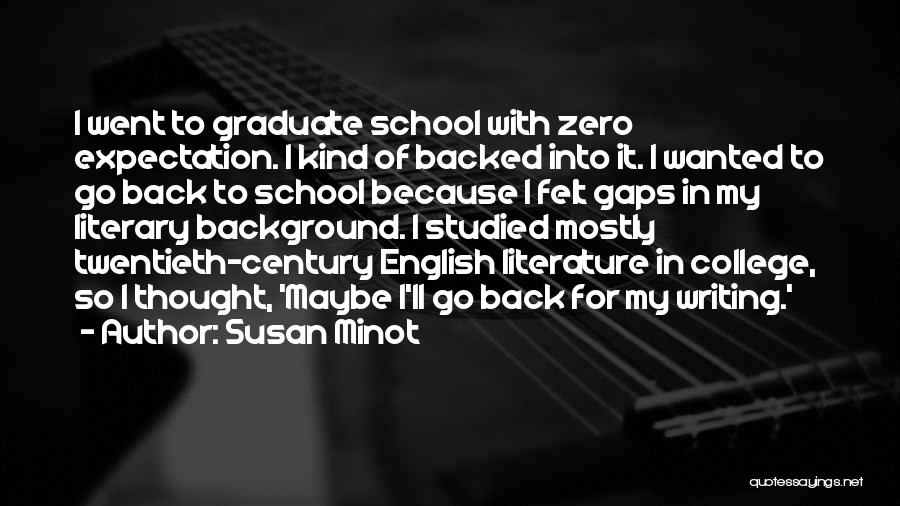 Susan Minot Quotes: I Went To Graduate School With Zero Expectation. I Kind Of Backed Into It. I Wanted To Go Back To