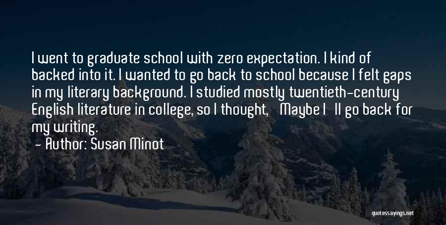 Susan Minot Quotes: I Went To Graduate School With Zero Expectation. I Kind Of Backed Into It. I Wanted To Go Back To