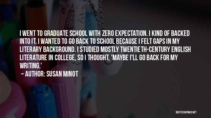Susan Minot Quotes: I Went To Graduate School With Zero Expectation. I Kind Of Backed Into It. I Wanted To Go Back To