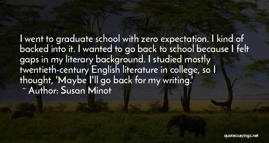 Susan Minot Quotes: I Went To Graduate School With Zero Expectation. I Kind Of Backed Into It. I Wanted To Go Back To