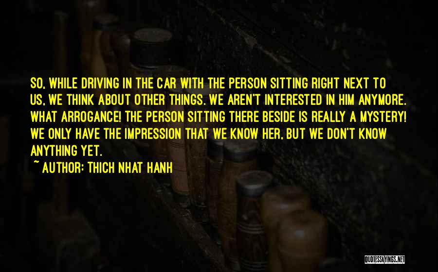 Thich Nhat Hanh Quotes: So, While Driving In The Car With The Person Sitting Right Next To Us, We Think About Other Things. We