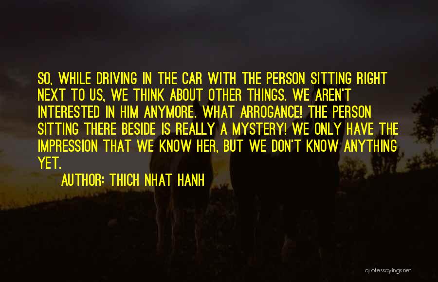 Thich Nhat Hanh Quotes: So, While Driving In The Car With The Person Sitting Right Next To Us, We Think About Other Things. We