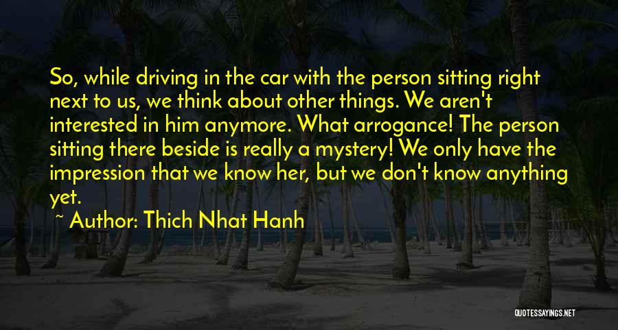 Thich Nhat Hanh Quotes: So, While Driving In The Car With The Person Sitting Right Next To Us, We Think About Other Things. We