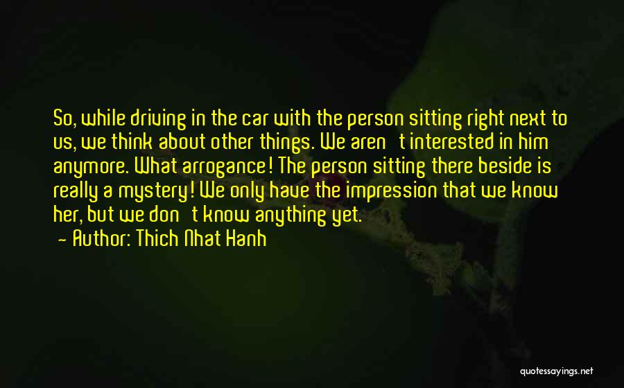 Thich Nhat Hanh Quotes: So, While Driving In The Car With The Person Sitting Right Next To Us, We Think About Other Things. We