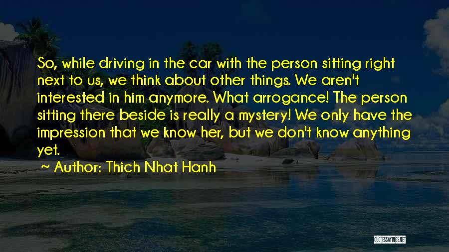 Thich Nhat Hanh Quotes: So, While Driving In The Car With The Person Sitting Right Next To Us, We Think About Other Things. We