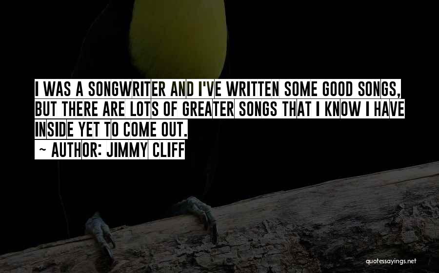 Jimmy Cliff Quotes: I Was A Songwriter And I've Written Some Good Songs, But There Are Lots Of Greater Songs That I Know