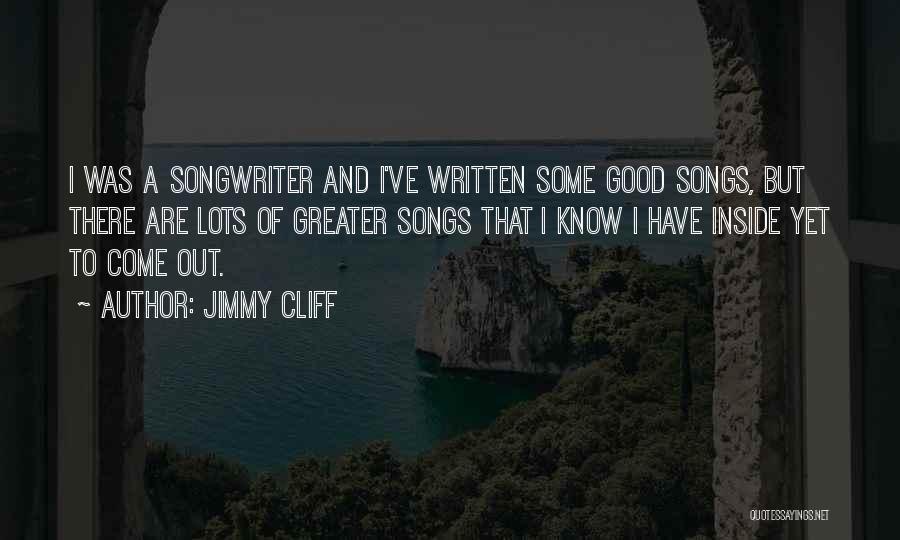 Jimmy Cliff Quotes: I Was A Songwriter And I've Written Some Good Songs, But There Are Lots Of Greater Songs That I Know