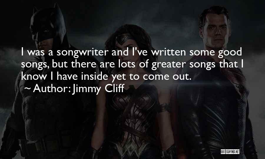 Jimmy Cliff Quotes: I Was A Songwriter And I've Written Some Good Songs, But There Are Lots Of Greater Songs That I Know