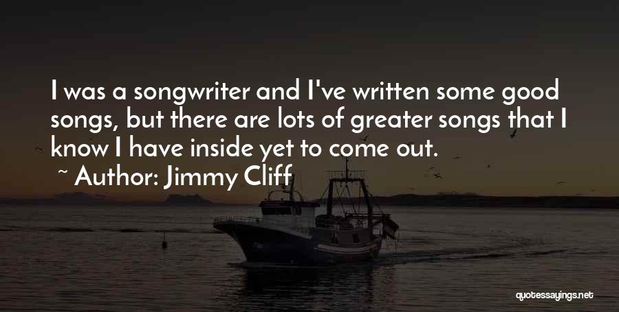 Jimmy Cliff Quotes: I Was A Songwriter And I've Written Some Good Songs, But There Are Lots Of Greater Songs That I Know