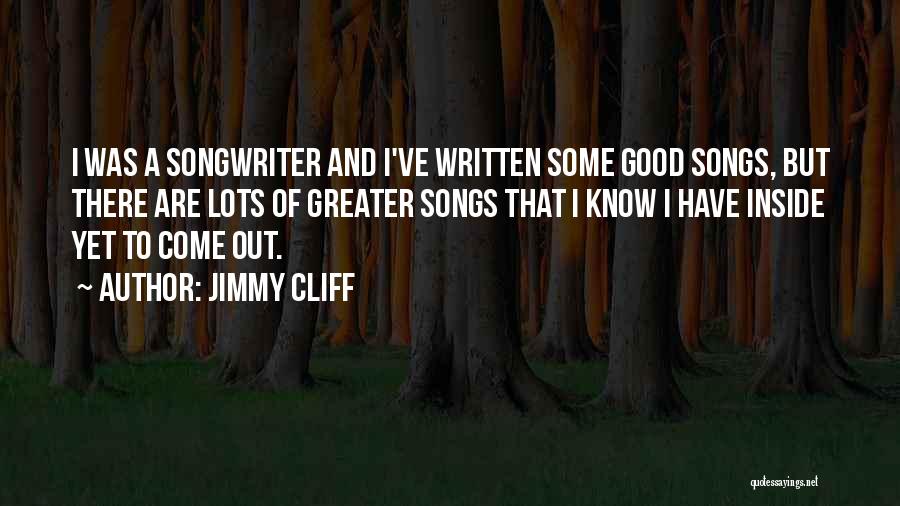 Jimmy Cliff Quotes: I Was A Songwriter And I've Written Some Good Songs, But There Are Lots Of Greater Songs That I Know