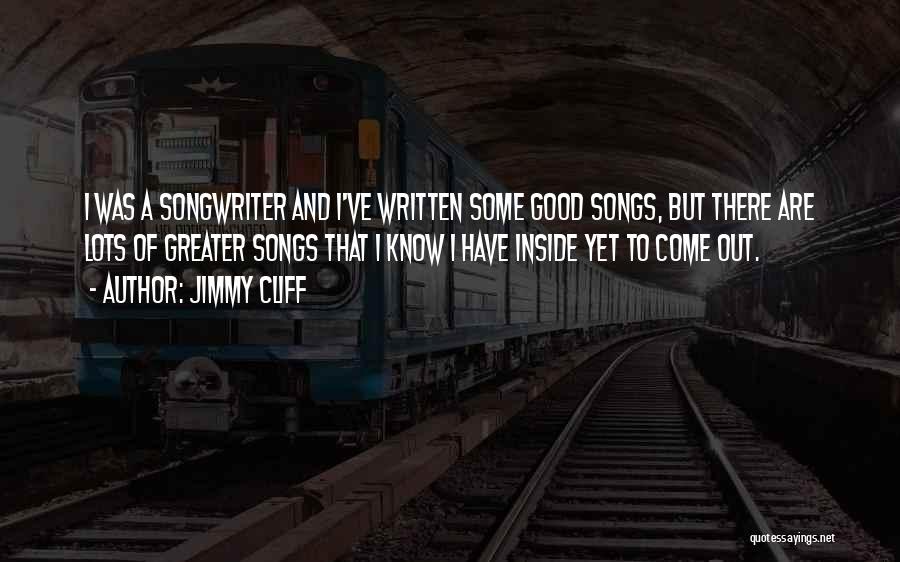 Jimmy Cliff Quotes: I Was A Songwriter And I've Written Some Good Songs, But There Are Lots Of Greater Songs That I Know