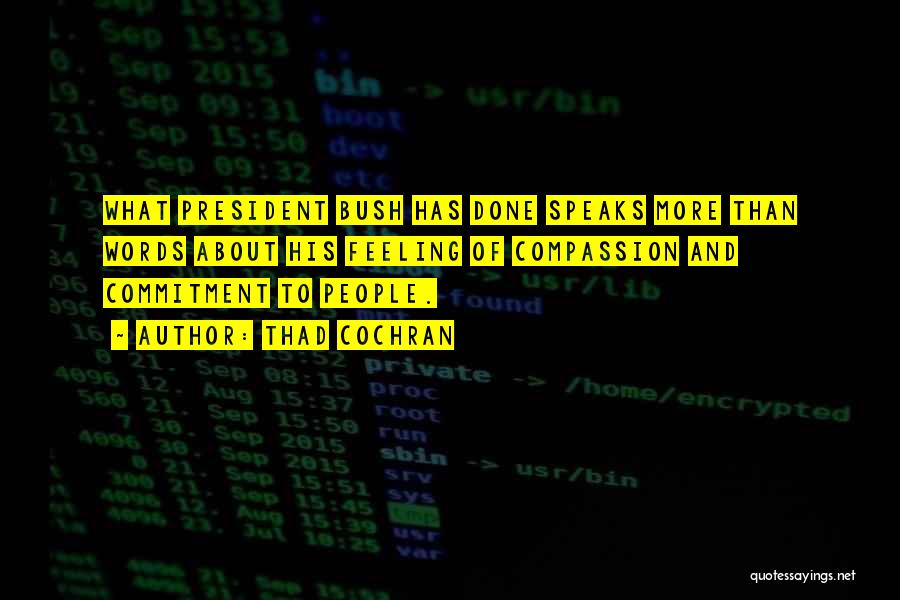 Thad Cochran Quotes: What President Bush Has Done Speaks More Than Words About His Feeling Of Compassion And Commitment To People.