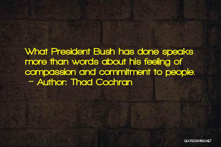 Thad Cochran Quotes: What President Bush Has Done Speaks More Than Words About His Feeling Of Compassion And Commitment To People.