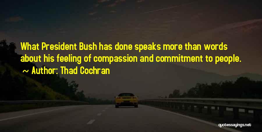 Thad Cochran Quotes: What President Bush Has Done Speaks More Than Words About His Feeling Of Compassion And Commitment To People.
