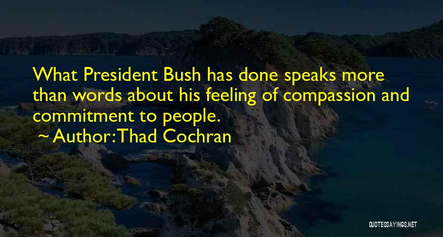 Thad Cochran Quotes: What President Bush Has Done Speaks More Than Words About His Feeling Of Compassion And Commitment To People.