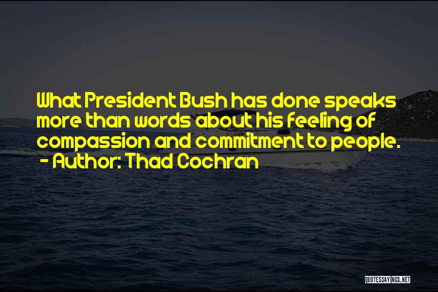 Thad Cochran Quotes: What President Bush Has Done Speaks More Than Words About His Feeling Of Compassion And Commitment To People.