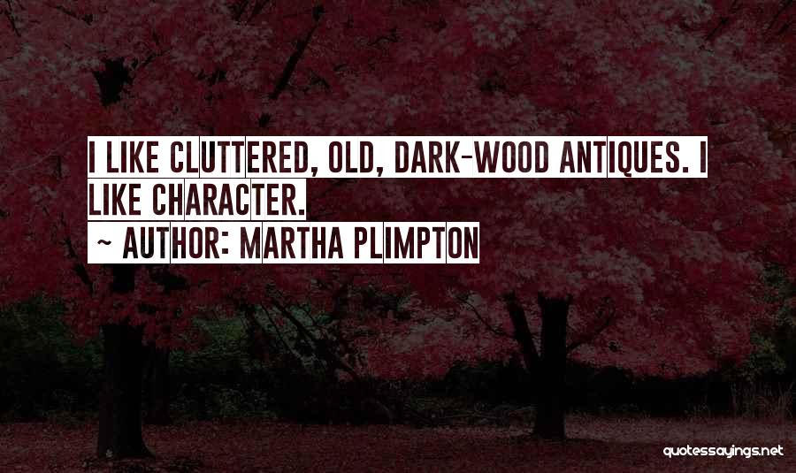 Martha Plimpton Quotes: I Like Cluttered, Old, Dark-wood Antiques. I Like Character.