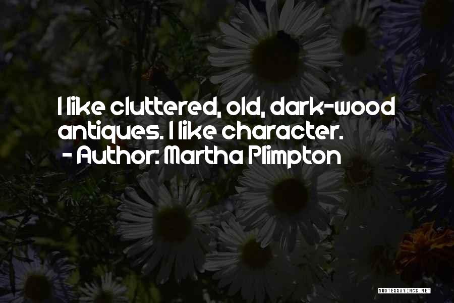 Martha Plimpton Quotes: I Like Cluttered, Old, Dark-wood Antiques. I Like Character.