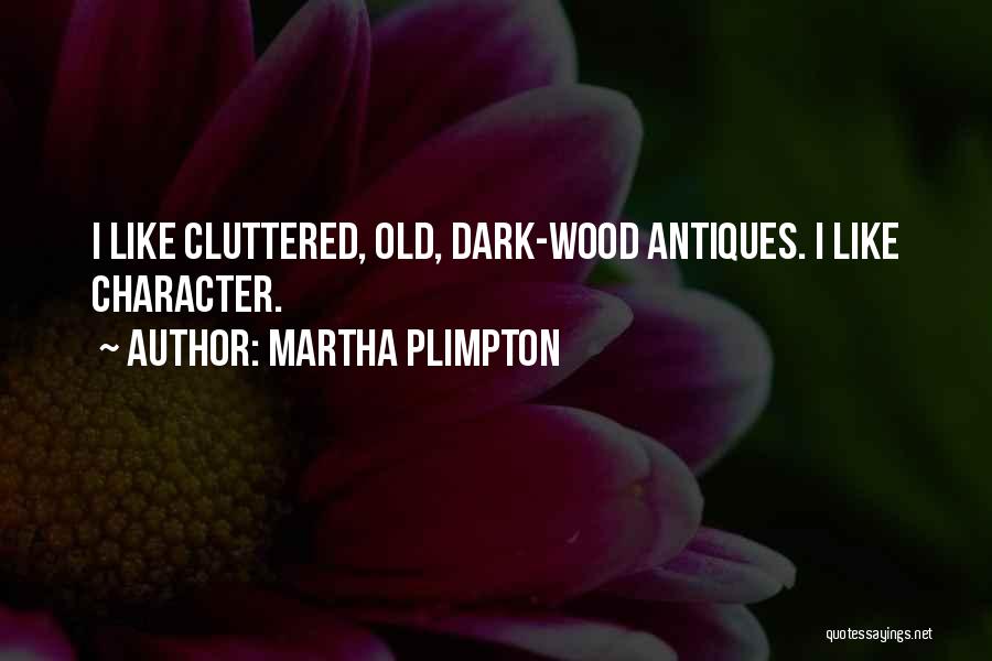 Martha Plimpton Quotes: I Like Cluttered, Old, Dark-wood Antiques. I Like Character.