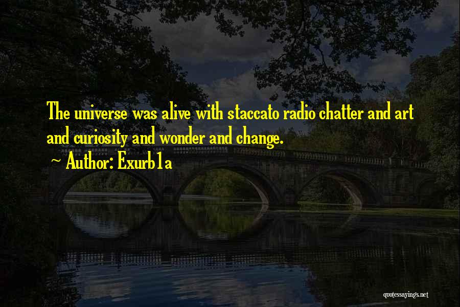 Exurb1a Quotes: The Universe Was Alive With Staccato Radio Chatter And Art And Curiosity And Wonder And Change.