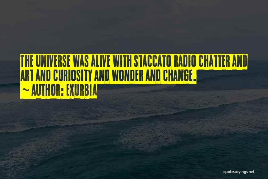Exurb1a Quotes: The Universe Was Alive With Staccato Radio Chatter And Art And Curiosity And Wonder And Change.