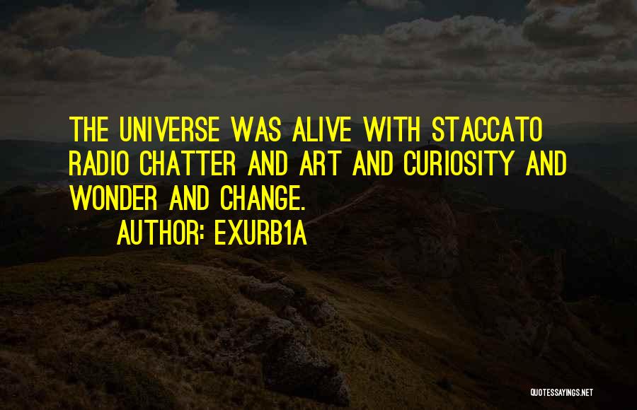 Exurb1a Quotes: The Universe Was Alive With Staccato Radio Chatter And Art And Curiosity And Wonder And Change.