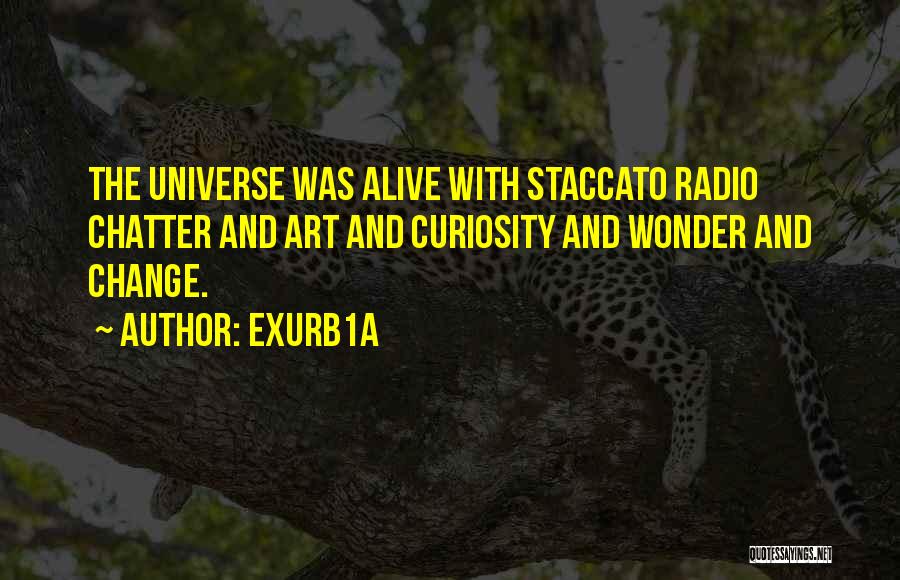 Exurb1a Quotes: The Universe Was Alive With Staccato Radio Chatter And Art And Curiosity And Wonder And Change.