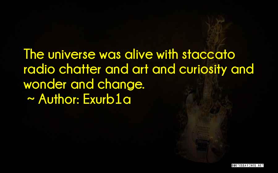 Exurb1a Quotes: The Universe Was Alive With Staccato Radio Chatter And Art And Curiosity And Wonder And Change.
