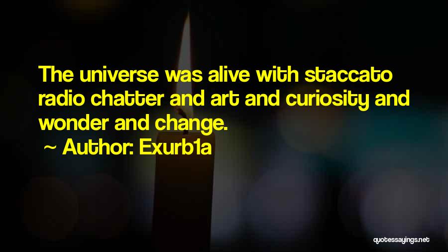 Exurb1a Quotes: The Universe Was Alive With Staccato Radio Chatter And Art And Curiosity And Wonder And Change.