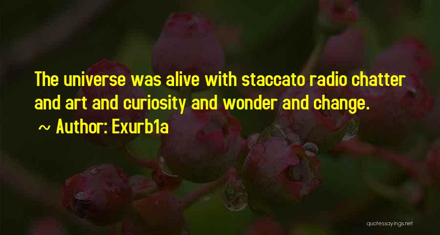 Exurb1a Quotes: The Universe Was Alive With Staccato Radio Chatter And Art And Curiosity And Wonder And Change.