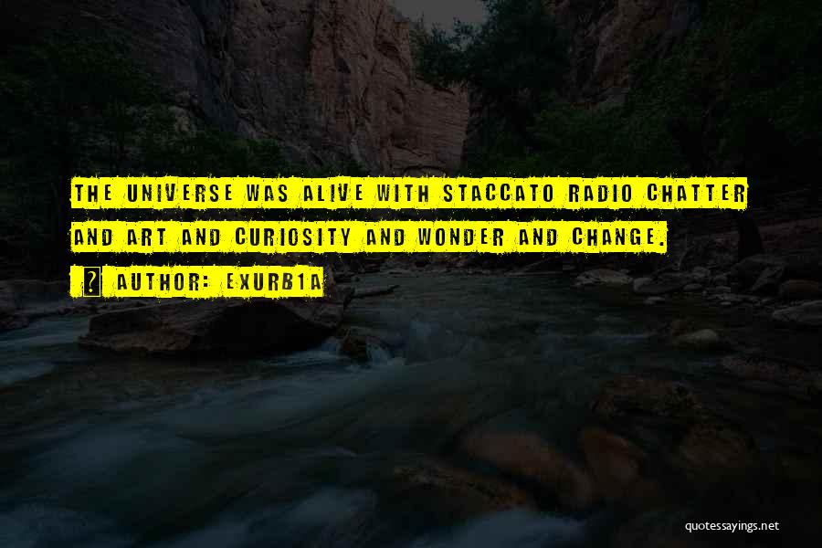 Exurb1a Quotes: The Universe Was Alive With Staccato Radio Chatter And Art And Curiosity And Wonder And Change.