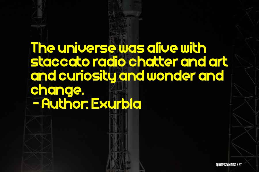 Exurb1a Quotes: The Universe Was Alive With Staccato Radio Chatter And Art And Curiosity And Wonder And Change.
