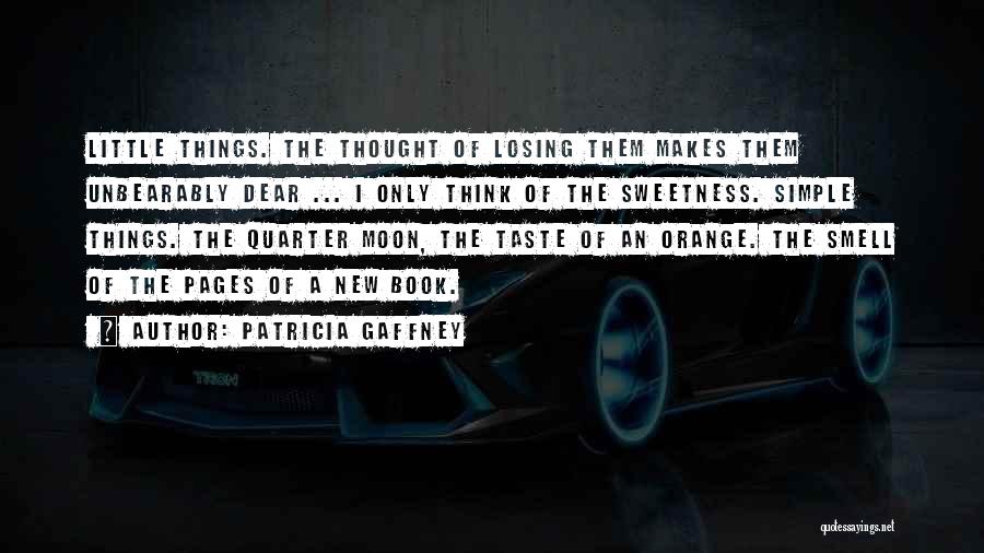 Patricia Gaffney Quotes: Little Things. The Thought Of Losing Them Makes Them Unbearably Dear ... I Only Think Of The Sweetness. Simple Things.