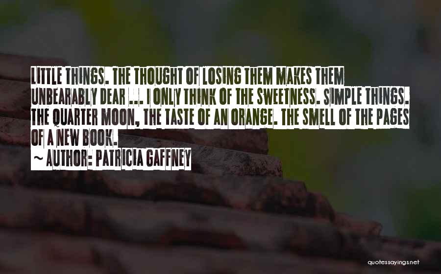 Patricia Gaffney Quotes: Little Things. The Thought Of Losing Them Makes Them Unbearably Dear ... I Only Think Of The Sweetness. Simple Things.