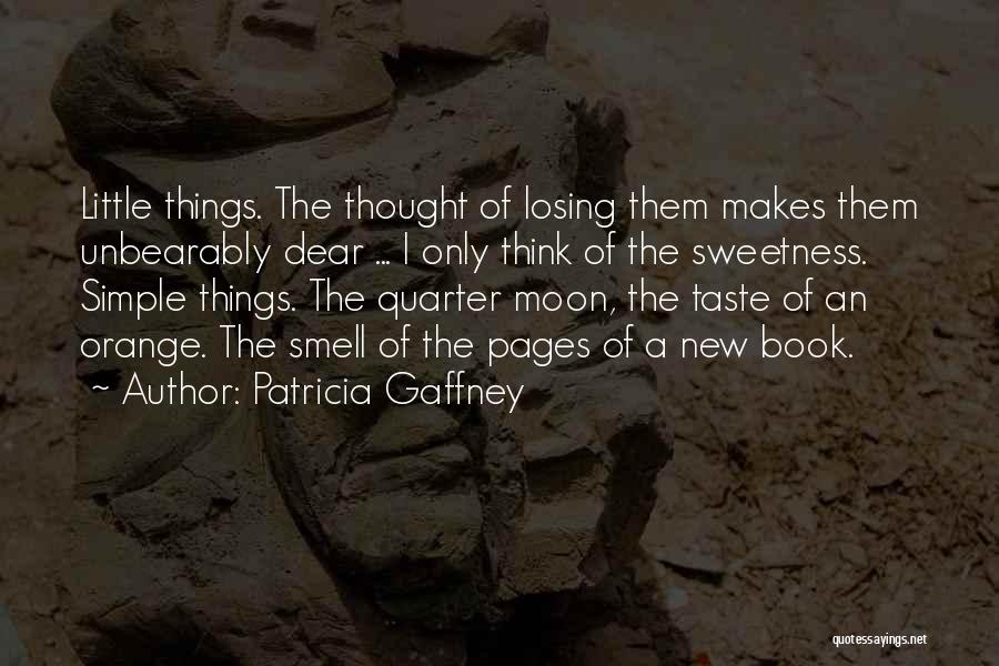Patricia Gaffney Quotes: Little Things. The Thought Of Losing Them Makes Them Unbearably Dear ... I Only Think Of The Sweetness. Simple Things.