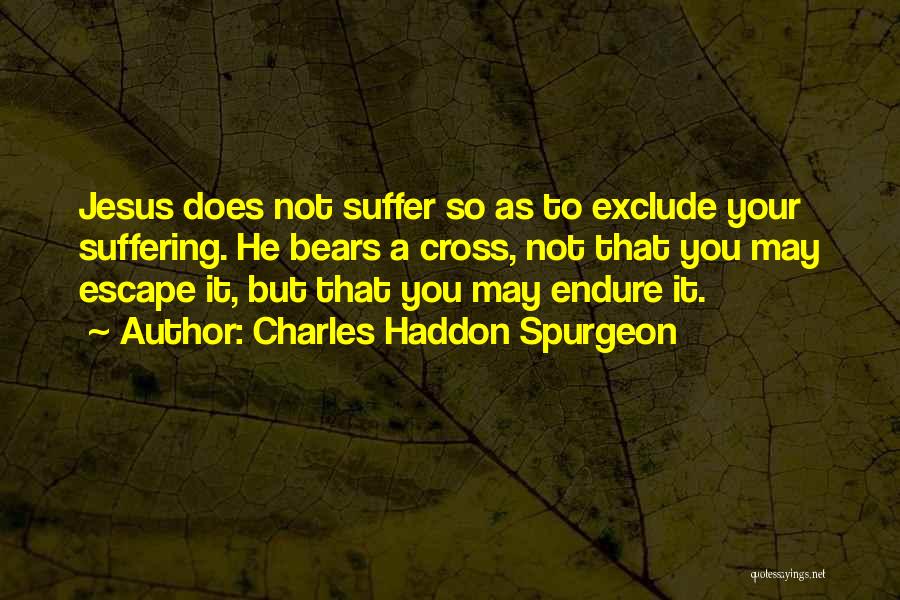 Charles Haddon Spurgeon Quotes: Jesus Does Not Suffer So As To Exclude Your Suffering. He Bears A Cross, Not That You May Escape It,
