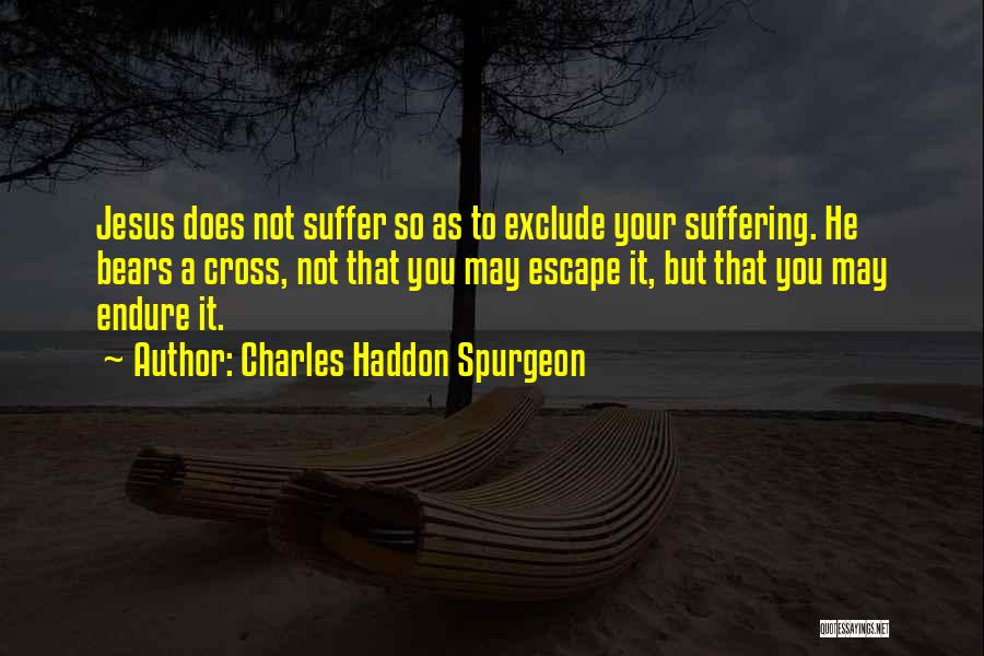 Charles Haddon Spurgeon Quotes: Jesus Does Not Suffer So As To Exclude Your Suffering. He Bears A Cross, Not That You May Escape It,