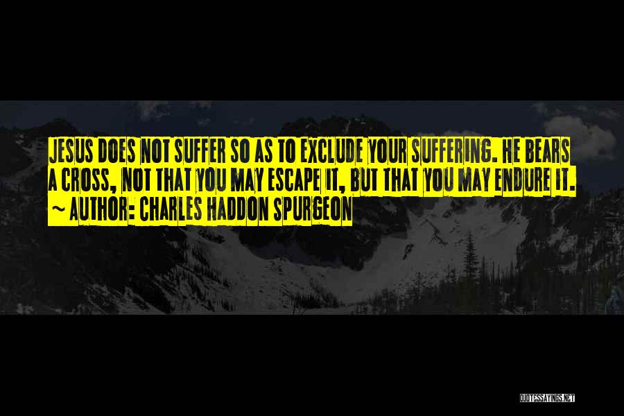 Charles Haddon Spurgeon Quotes: Jesus Does Not Suffer So As To Exclude Your Suffering. He Bears A Cross, Not That You May Escape It,