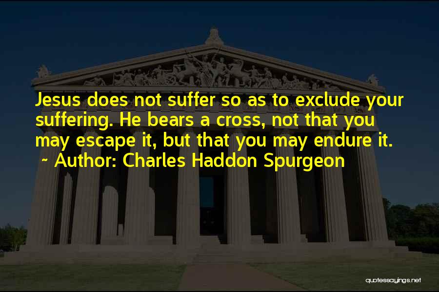 Charles Haddon Spurgeon Quotes: Jesus Does Not Suffer So As To Exclude Your Suffering. He Bears A Cross, Not That You May Escape It,