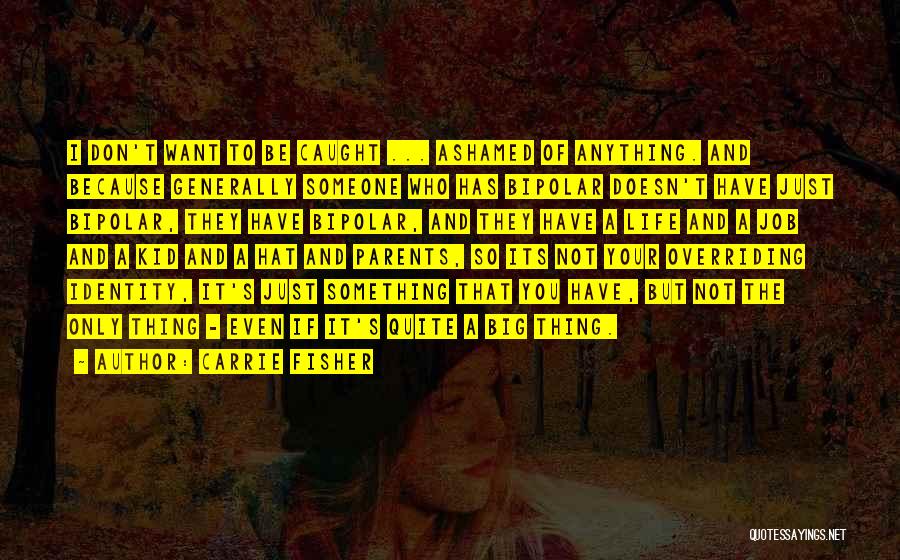 Carrie Fisher Quotes: I Don't Want To Be Caught ... Ashamed Of Anything. And Because Generally Someone Who Has Bipolar Doesn't Have Just