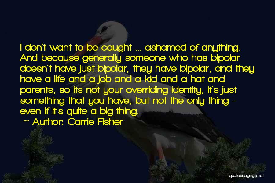 Carrie Fisher Quotes: I Don't Want To Be Caught ... Ashamed Of Anything. And Because Generally Someone Who Has Bipolar Doesn't Have Just