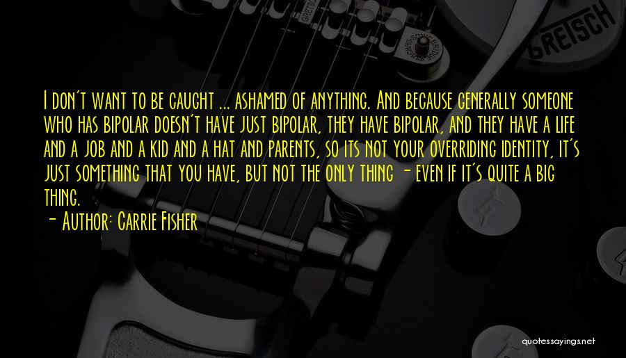 Carrie Fisher Quotes: I Don't Want To Be Caught ... Ashamed Of Anything. And Because Generally Someone Who Has Bipolar Doesn't Have Just