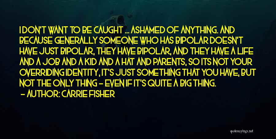 Carrie Fisher Quotes: I Don't Want To Be Caught ... Ashamed Of Anything. And Because Generally Someone Who Has Bipolar Doesn't Have Just