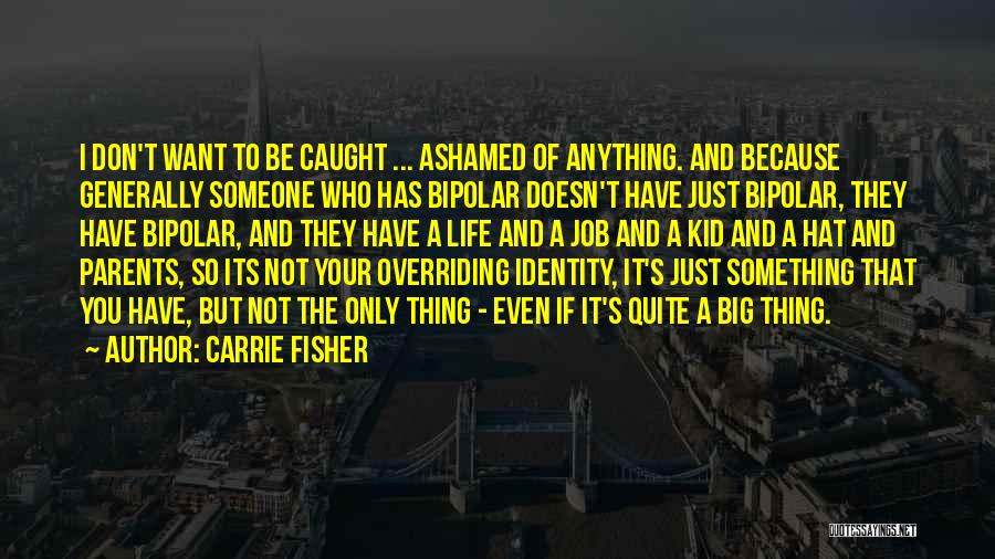 Carrie Fisher Quotes: I Don't Want To Be Caught ... Ashamed Of Anything. And Because Generally Someone Who Has Bipolar Doesn't Have Just