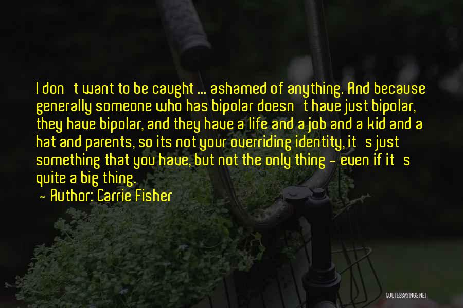 Carrie Fisher Quotes: I Don't Want To Be Caught ... Ashamed Of Anything. And Because Generally Someone Who Has Bipolar Doesn't Have Just