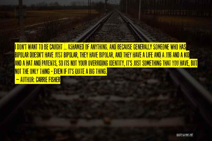 Carrie Fisher Quotes: I Don't Want To Be Caught ... Ashamed Of Anything. And Because Generally Someone Who Has Bipolar Doesn't Have Just