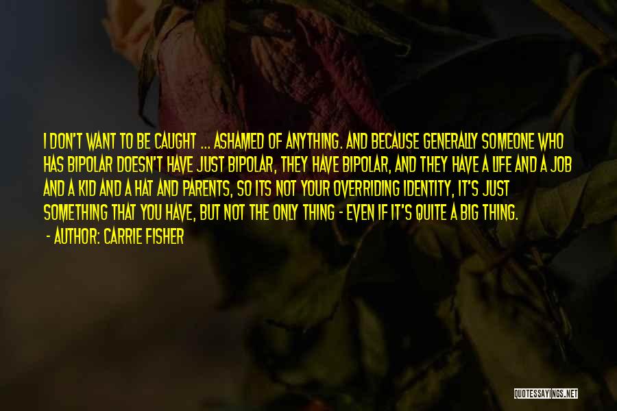 Carrie Fisher Quotes: I Don't Want To Be Caught ... Ashamed Of Anything. And Because Generally Someone Who Has Bipolar Doesn't Have Just